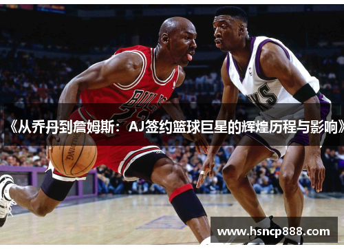 《从乔丹到詹姆斯：AJ签约篮球巨星的辉煌历程与影响》