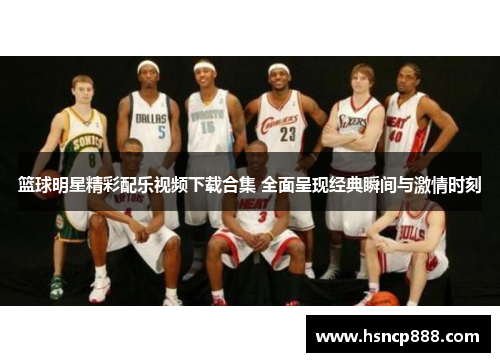 篮球明星精彩配乐视频下载合集 全面呈现经典瞬间与激情时刻