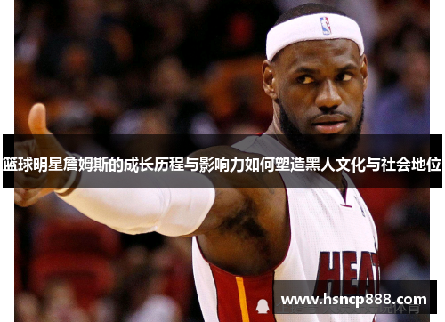 篮球明星詹姆斯的成长历程与影响力如何塑造黑人文化与社会地位