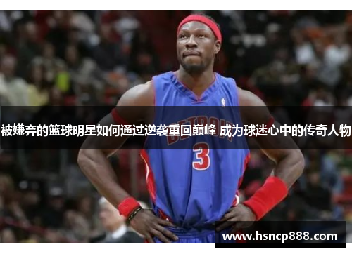 被嫌弃的篮球明星如何通过逆袭重回巅峰 成为球迷心中的传奇人物